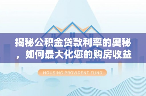 中牟揭秘公积金贷款利率的奥秘，如何最大化您的购房收益