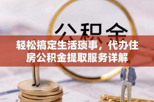 中牟轻松搞定生活琐事，代办住房公积金提取服务详解