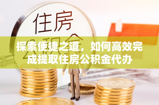 中牟探索便捷之道，如何高效完成提取住房公积金代办