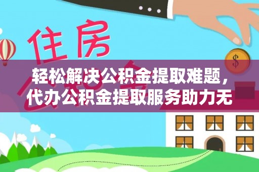 中牟轻松解决公积金提取难题，代办公积金提取服务助力无忧生活
