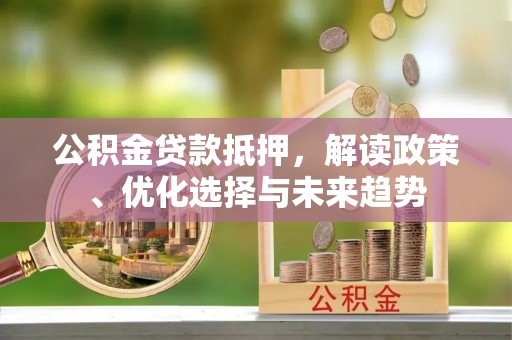 中牟公积金贷款抵押，解读政策、优化选择与未来趋势