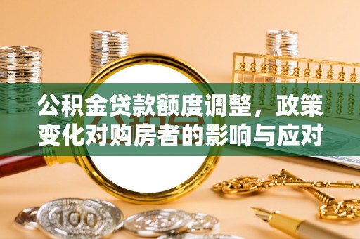 中牟公积金贷款额度调整，政策变化对购房者的影响与应对策略