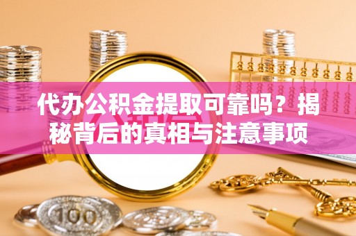 中牟代办公积金提取可靠吗？揭秘背后的真相与注意事项