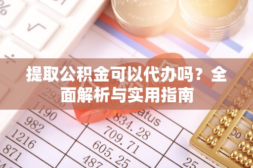 中牟提取公积金可以代办吗？全面解析与实用指南