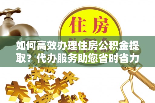 中牟如何高效办理住房公积金提取？代办服务助您省时省力