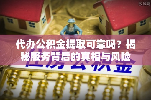 中牟代办公积金提取可靠吗？揭秘服务背后的真相与风险