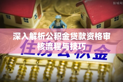 中牟深入解析公积金贷款资格审核流程与技巧