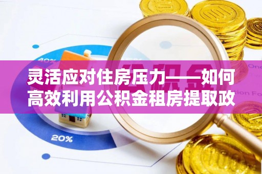 中牟灵活应对住房压力——如何高效利用公积金租房提取政策