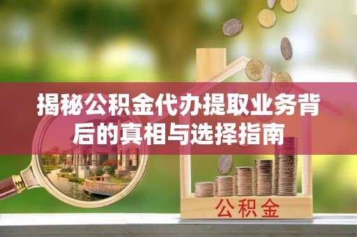 中牟揭秘公积金代办提取业务背后的真相与选择指南