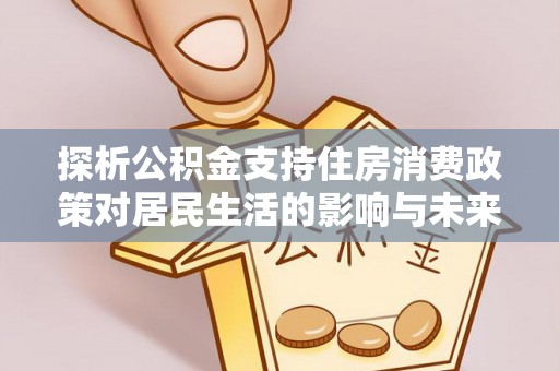 中牟探析公积金支持住房消费政策对居民生活的影响与未来展望
