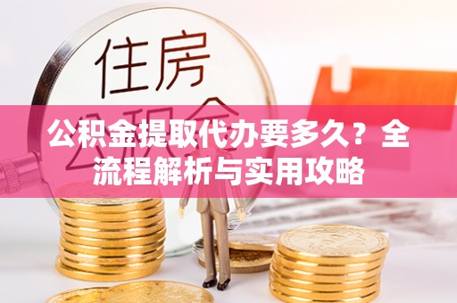 中牟公积金提取代办要多久？全流程解析与实用攻略