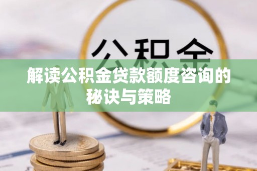 中牟解读公积金贷款额度咨询的秘诀与策略