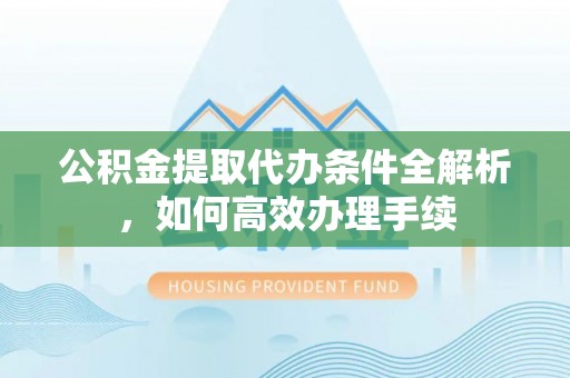 中牟公积金提取代办条件全解析，如何高效办理手续