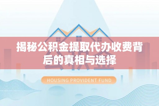 中牟揭秘公积金提取代办收费背后的真相与选择