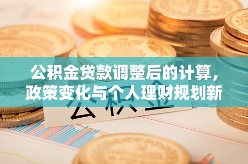 中牟公积金贷款调整后的计算，政策变化与个人理财规划新方向