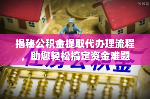 中牟揭秘公积金提取代办理流程，助您轻松搞定资金难题