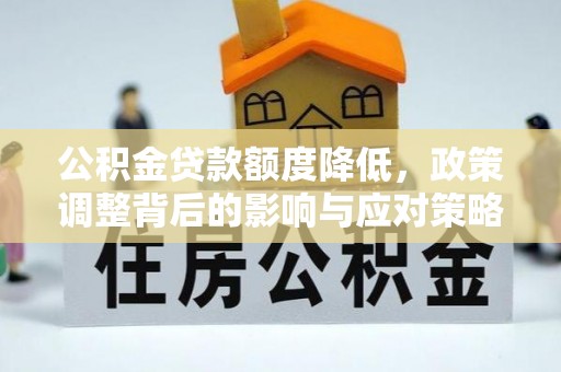 中牟公积金贷款额度降低，政策调整背后的影响与应对策略
