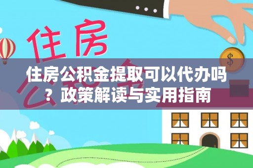 中牟住房公积金提取可以代办吗？政策解读与实用指南