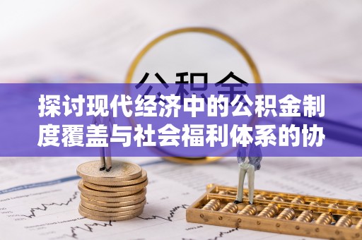 中牟探讨现代经济中的公积金制度覆盖与社会福利体系的协同发展