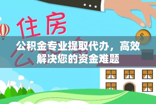 中牟公积金专业提取代办，高效解决您的资金难题