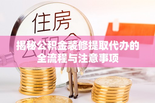 中牟揭秘公积金装修提取代办的全流程与注意事项