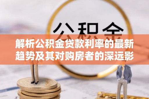 中牟解析公积金贷款利率的最新趋势及其对购房者的深远影响