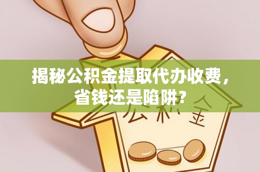 中牟揭秘公积金提取代办收费，省钱还是陷阱？