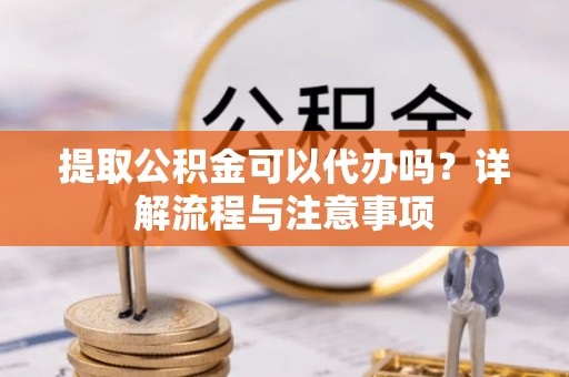 中牟提取公积金可以代办吗？详解流程与注意事项