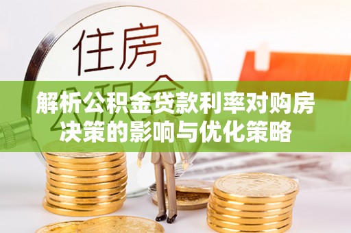 中牟解析公积金贷款利率对购房决策的影响与优化策略