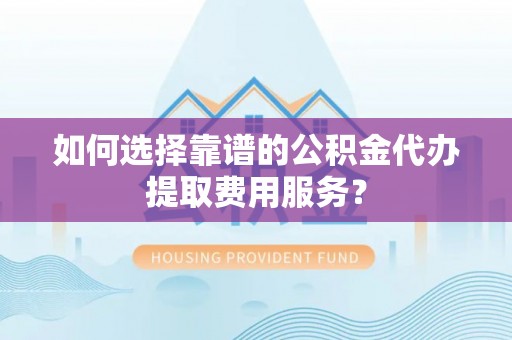 中牟如何选择靠谱的公积金代办提取费用服务？
