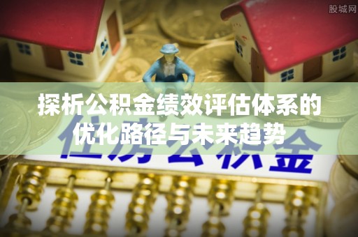 中牟探析公积金绩效评估体系的优化路径与未来趋势