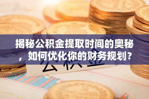 中牟揭秘公积金提取时间的奥秘，如何优化你的财务规划？