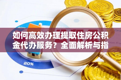 中牟如何高效办理提取住房公积金代办服务？全面解析与指南