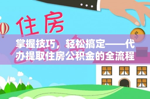 中牟掌握技巧，轻松搞定——代办提取住房公积金的全流程解析