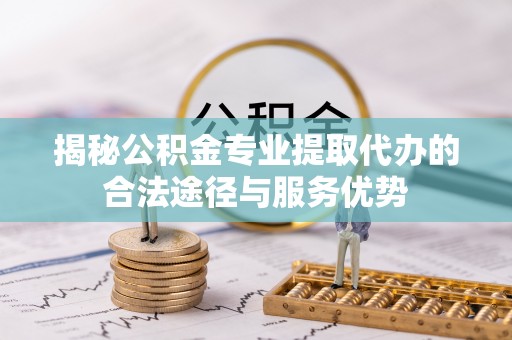 中牟揭秘公积金专业提取代办的合法途径与服务优势