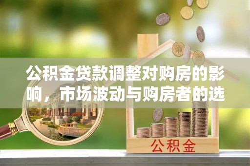 中牟公积金贷款调整对购房的影响，市场波动与购房者的选择