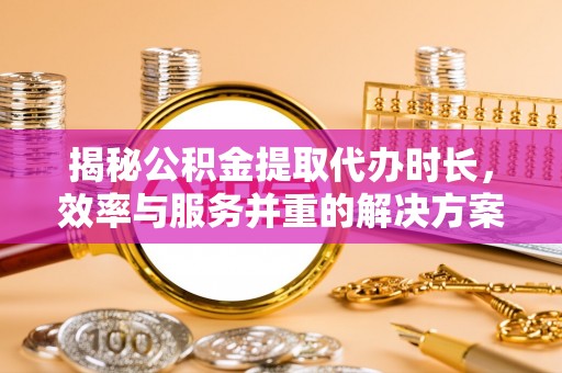 中牟揭秘公积金提取代办时长，效率与服务并重的解决方案