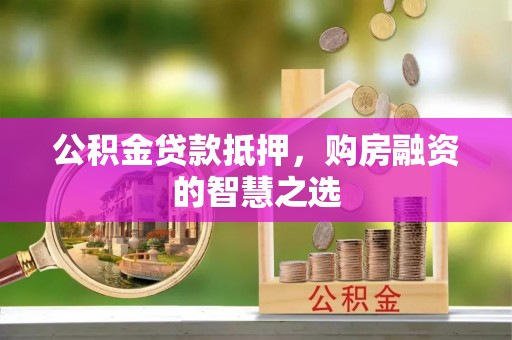 中牟公积金贷款抵押，购房融资的智慧之选