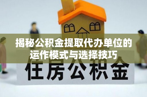 中牟揭秘公积金提取代办单位的运作模式与选择技巧