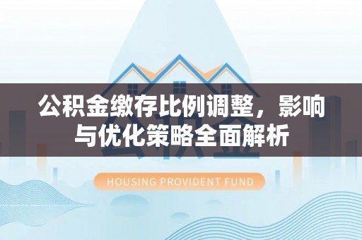 中牟公积金缴存比例调整，影响与优化策略全面解析
