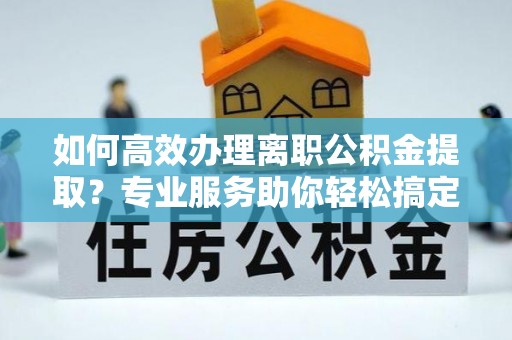 中牟如何高效办理离职公积金提取？专业服务助你轻松搞定