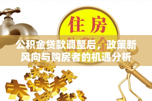 中牟公积金贷款调整后，政策新风向与购房者的机遇分析