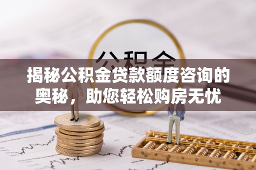 中牟揭秘公积金贷款额度咨询的奥秘，助您轻松购房无忧