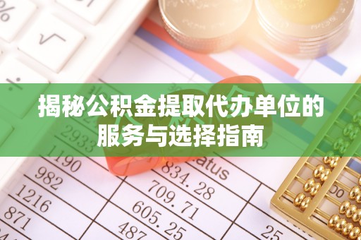 中牟揭秘公积金提取代办单位的服务与选择指南