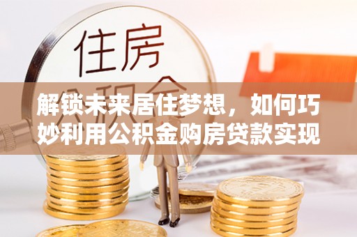 中牟解锁未来居住梦想，如何巧妙利用公积金购房贷款实现房产投资