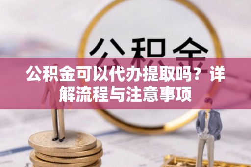 中牟公积金可以代办提取吗？详解流程与注意事项