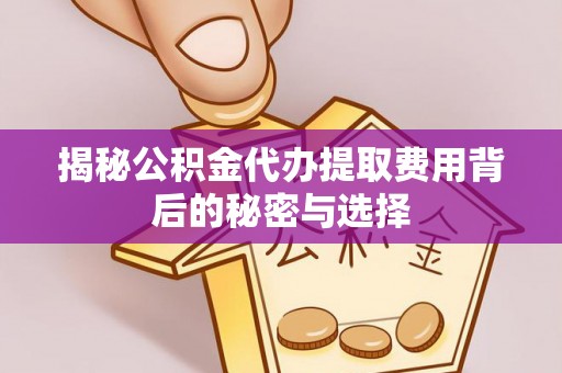 中牟揭秘公积金代办提取费用背后的秘密与选择