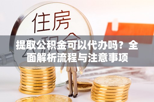 中牟提取公积金可以代办吗？全面解析流程与注意事项