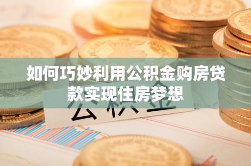 中牟如何巧妙利用公积金购房贷款实现住房梦想