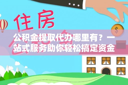 中牟公积金提取代办哪里有？一站式服务助你轻松搞定资金难题